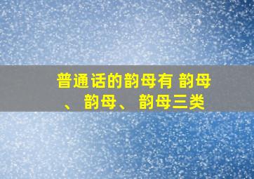 普通话的韵母有 韵母、 韵母、 韵母三类